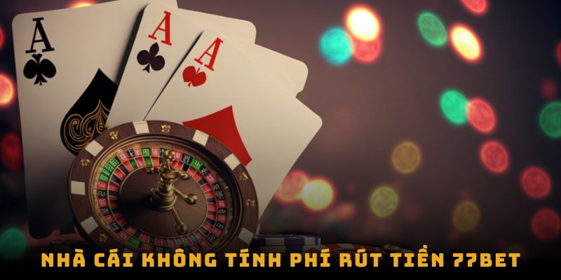 Nhà cái không tính phí rút tiền 77bet